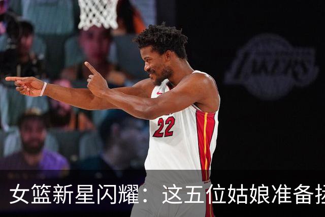 女篮新星闪耀：这五位姑娘准备拯救篮球宇宙！